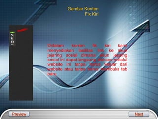 LOGO
Gambar Konten
Fix Kiri
Didalam konten fik kiri kami
menyediakan fasilitas link ke akun
jejaring sosial dimana akun jejaring
sosial ini dapat langsung diakses melalui
website ini tanpa harus keluar dari
website atau tanpa harus membuka tab
baru
Preview Next
 