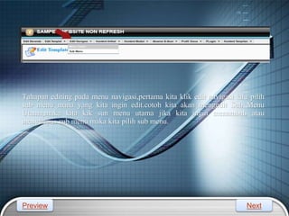 LOGO
Tahapan editing pada menu navigasi,pertama kita klik edit navigasi lalu pilih
sub menu mana yang kita ingin edit.cotoh kita akan mengedit Sub Menu
Utama,maka kita kik sun menu utama jika kita ingin menambah atau
menghapus sub menu maka kita pilih sub menu.
Preview Next
 