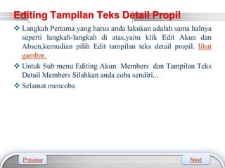LOGO
Editing Tampilan Teks Detail Propil
 Langkah Pertama yang harus anda lakukan adalah sama halnya
seperti langkah-langkah di atas,yaitu klik Edit Akun dan
Absen,kemudian pilih Edit tampilan teks detail propil. lihat
gambar.
 Untuk Sub menu Editing Akun Members dan Tampilan Teks
Detail Members Silahkan anda coba sendiri...
 Selamat mencoba
Preview Next
 
