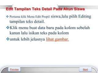 LOGO
Edit Tampilan Teks Detail Pada Akun Siswa
 Pertama klik Menu Edit Propil siswa,lalu pilih Editing
tampilan teks detail.
Klik menu buat data baru pada kolom sebelah
kanan lalu isikan teks pada kolom
untuk lebih jelasnya lihat gambar.
Preview Next
 
