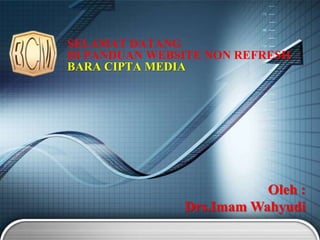 SELAMAT DATANG
DI PANDUAN WEBSITE NON REFRESH
BARA CIPTA MEDIA
Oleh :
Drs.Imam Wahyudi
 