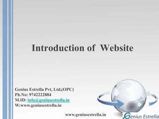 Introduction of Website
Genius Estrella Pvt, Ltd,(OPC)
Ph.No: 9742222884
M.ID: info@geniusestrella.in
W:www.geniusestrella.in
www.geniusestrella.in
 