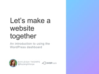 KAYLEIGH THORPE
@Kayleighthorpe
Let’s make a
website
together
An introduction to using the
WordPress dashboard
 