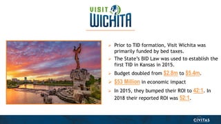  Prior to TID formation, Visit Wichita was
primarily funded by bed taxes.
 The State’s BID Law was used to establish the...