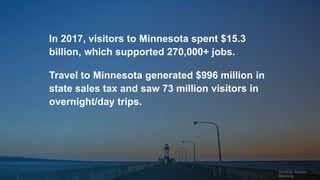 In 2017, visitors to Minnesota spent $15.3
billion, which supported 270,000+ jobs.
Travel to Minnesota generated $996 mill...