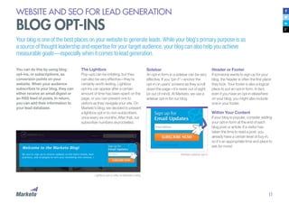 11
WEBSITE AND SEO FOR LEAD GENERATION
BLOG OPT-INS
You can do this by using blog
opt-ins, or subscriptions, as
conversion points on your
website. When your audience
subscribes to your blog, they can
either receive an email digest or
an RSS feed of posts. In return,
you can add their information to
your lead database.
Marketo sidebar opt-in
Lightbox opt-in offer on Marketo’s blog
The Lightbox
Pop-ups can be irritating, but they
can also be very effective—they’re
certainly worth testing. Lightbox
opt-ins can appear after a certain
amount of time has been spent on the
page, or you can present one to
visitors as they navigate your site. On
Marketo’s blog, we decided to present
a lightbox opt-in to non-subscribers
once every six months. After that, our
subscriber numbers skyrocketed.
Sidebar
An opt-in form in a sidebar can be very
effective. If you “pin it”—anchor the
opt-in on users’ screens as they scroll
down the page—it’s never out of sight
(or out of mind). At Marketo, we use a
sidebar opt-in for our blog.
Your blog is one of the best places on your website to generate leads. While your blog’s primary purpose is as
a source of thought leadership and expertise for your target audience, your blog can also help you achieve
measurable goals—especially when it comes to lead generation.
Header or Footer
If someone wants to sign up for your
blog, the header is often the first place
they look. Your footer is also a logical
place to put an opt-in form. In fact,
even if you have an opt-in elsewhere
on your blog, you might also include
one in your footer.
Within Your Content
If your blog is popular, consider adding
your opt-in form at the end of each
blog post or article. If a visitor has
taken the time to read a post, you
already have a certain level of buy-in,
so it’s an appropriate time and place to
ask for more!
 