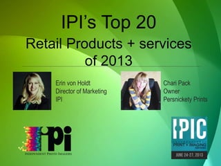 IPI’s Top 20 
Retail Products + services 
of 2013 
Erin von Holdt 
Director of Marketing 
IPI 
Chari Pack 
Owner 
Persnickety Prints 
 