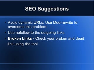 SEO Suggestions Avoid dynamic URLs. Use Mod-rewrite to overcome this problem. Use nofollow to the outgoing links Broken Links -  Check your broken and dead link using   the tool 