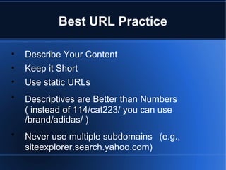 Best URL Practice Describe Your Content Keep it Short  Use static URLs  Descriptives are Better than Numbers   ( instead of 114/cat223/ you can use /brand/adidas/ ) Never use multiple subdomains   (e.g., siteexplorer.search.yahoo.com)  