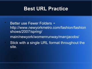 Best URL Practice Better use Fewer Folders  -  http://www.newyorkmetro.com/fashion/fashionshows/2007/spring/ main/newyork/womenrunway/marcjacobs/   Stick with a single URL format throughout the site. 