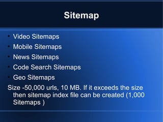 Sitemap Video Sitemaps Mobile Sitemaps  News Sitemaps  Code Search Sitemaps  Geo Sitemaps Size -50,000 urls, 10 MB. If it exceeds the size then sitemap index file can be created (1,000 Sitemaps   ) 