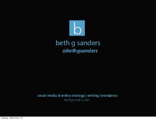 beth g sanders
                                           @bethgsanders




                           social media & online strategy | writing | wordpress
                                            bethgsanders.com



Saturday, November 3, 12
 