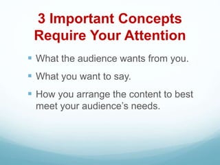 3 Important Concepts
Require Your Attention
 What the audience wants from you.
 What you want to say.
 How you arrange the content to best
meet your audience’s needs.
 