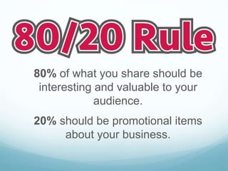 80% of what you share should be
interesting and valuable to your
audience.
20% should be promotional items
about your business.
 