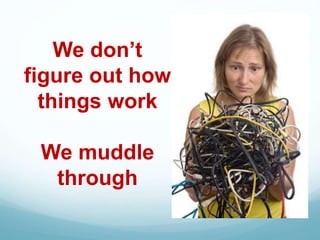 We don’t
figure out how
things work
We muddle
through
 