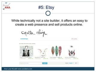 #5: Etsy
While technically not a site builder, it offers an easy to
create a web presence and sell products online.
Ana Lucia Novak© www.socialana.com
 