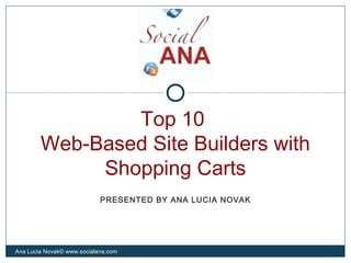 Top 10
Web-Based Site Builders with
Shopping Carts
Ana Lucia Novak© www.socialana.com
PRESENTED BY ANA LUCIA NOVAK
 