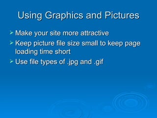 Using Graphics and Pictures Make your site more attractive Keep picture file size small to keep page loading time short Use file types of .jpg and .gif 