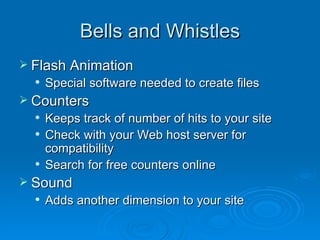Bells and Whistles Flash Animation Special software needed to create files Counters Keeps track of number of hits to your site Check with your Web host server for compatibility Search for free counters online  Sound Adds another dimension to your site 
