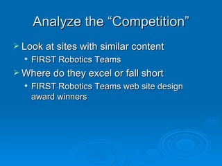 Analyze the “Competition” Look at sites with similar content FIRST Robotics Teams Where do they excel or fall short FIRST Robotics Teams web site design award winners 