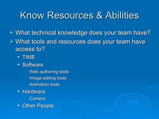 Know Resources & Abilities What technical knowledge does your team have? What tools and resources does your team have access to? TIME Software Web authoring tools Image editing tools Animation tools Hardware  Camera Other People 