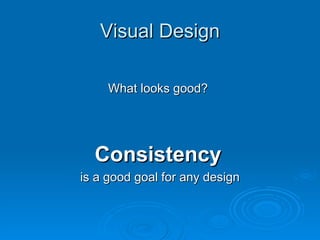 Visual Design What looks good?   Consistency   is a good goal for any design 