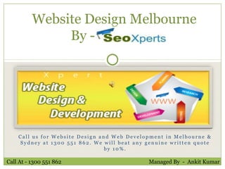 Website Design Melbourne
               By -     ssssss




    Call us for Website Design and Web Development in Melbourne &
    Sydney at 1300 551 862. We will beat any genuine written quote
                                 by 10%.

Call At - 1300 551 862                        Managed By - Ankit Kumar
 