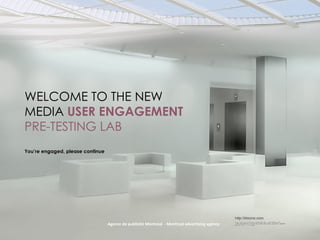 WELCOME TO THE NEW MEDIA  USER ENGAGEMENT  PRE-TESTING   LAB You’re engaged, please continue Agence de publicit é Montréal  - Montreal advertising agency 