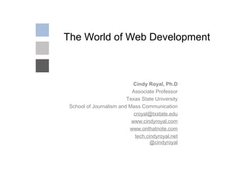 The World of Web Development
Cindy Royal, Ph.D
Associate Professor
Texas State University
School of Journalism and Mass Communication
croyal@txstate.edu
www.cindyroyal.com
www.onthatnote.com
tech.cindyroyal.net
@cindyroyal
 