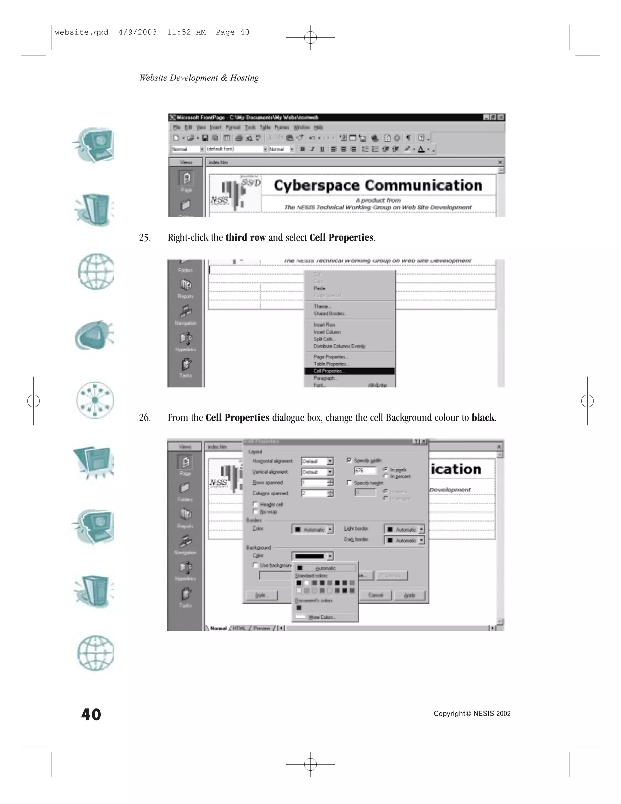 website.qxd   4/9/2003   11:52 AM    Page 40




                  Website Development & Hosting




                  25.    Right-click the third row and select Cell Properties.




                  26.    .rom the Cell Properties dialogue box, change the cell Background colour to black.




     40                                                                                    Copyright© NESIS 2002
 