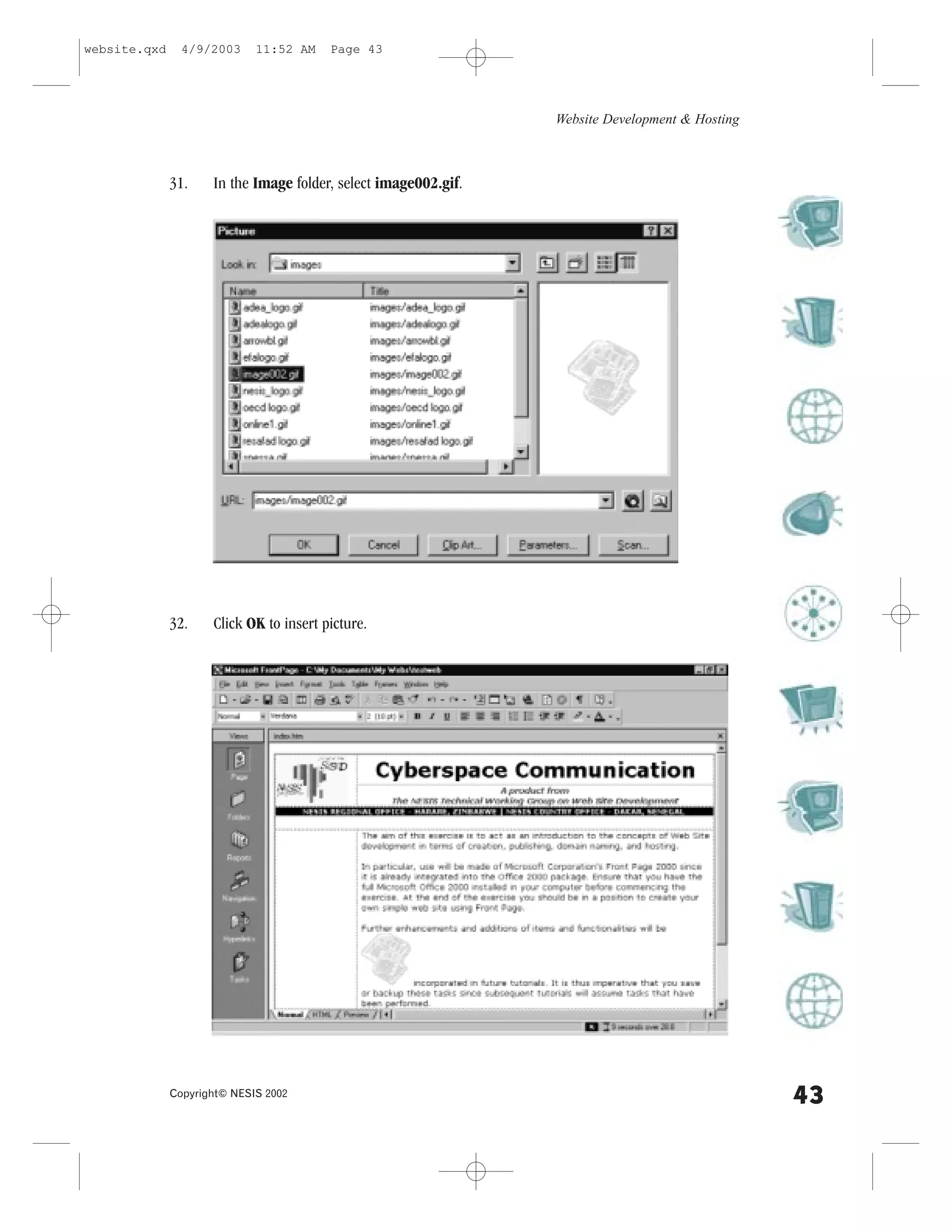 website.qxd     4/9/2003     11:52 AM    Page 43




                                                                 Website Development & Hosting



              31.    In the Image folder, select image002.gif.




              32.    Click OK to insert picture.




              Copyright© NESIS 2002
                                                                                                 43
 