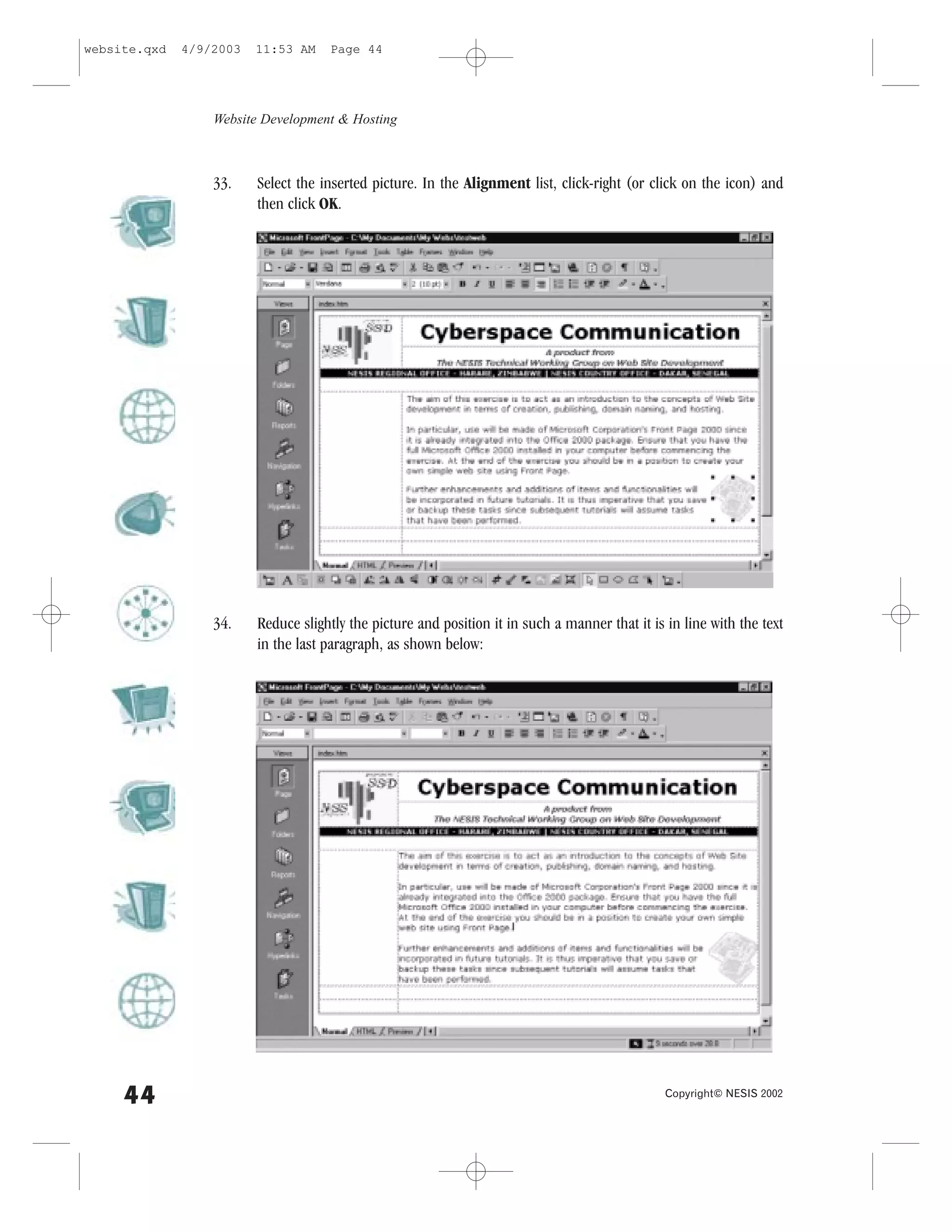 website.qxd   4/9/2003   11:53 AM    Page 44




                  Website Development & Hosting



                  33.    Select the inserted picture. In the Alignment list, click-right (or click on the icon) and
                         then click OK.




                  34.    Reduce slightly the picture and position it in such a manner that it is in line with the text
                         in the last paragraph, as shown below:




     44                                                                                          Copyright© NESIS 2002
 