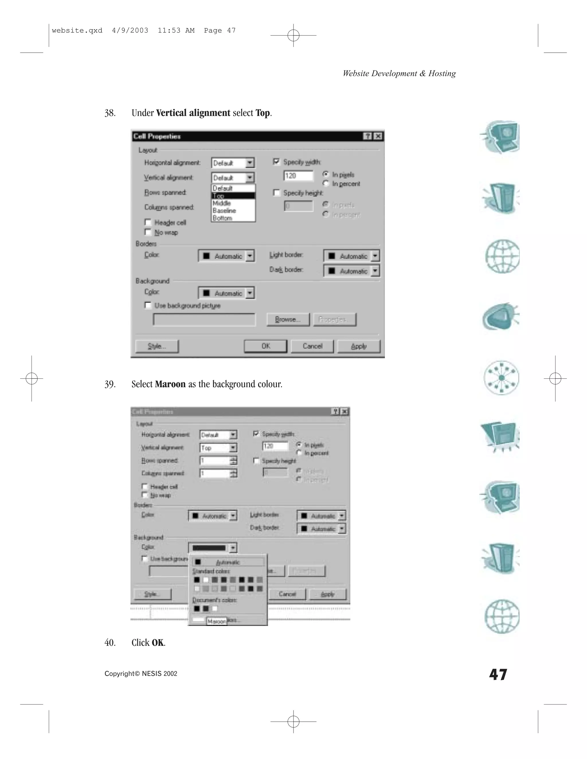 website.qxd     4/9/2003     11:53 AM   Page 47




                                                               Website Development & Hosting



              38.    Under Vertical alignment select Top.




              39.    Select Maroon as the background colour.




              40.    Click OK.

              Copyright© NESIS 2002
                                                                                               47
 