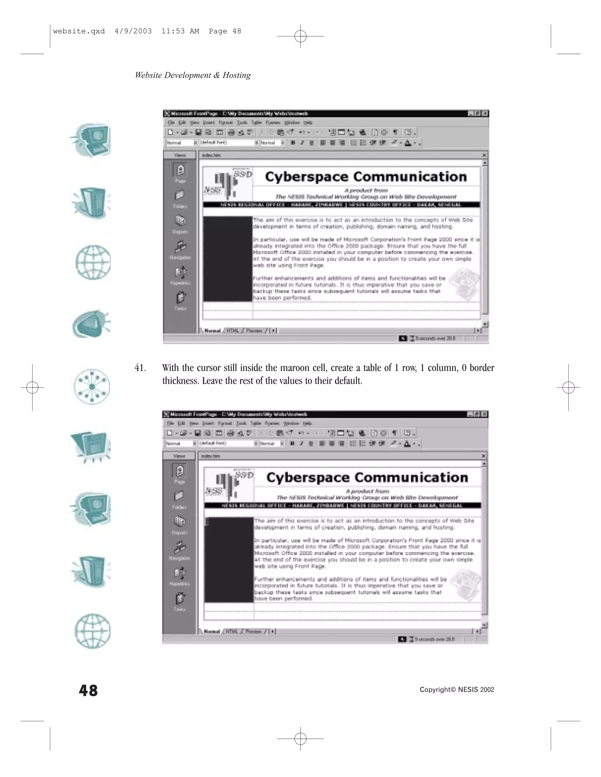 website.qxd   4/9/2003   11:53 AM    Page 48




                  Website Development & Hosting




                  41.    With the cursor still inside the maroon cell, create a table of 1 row, 1 column, 0 border
                         thickness. Leave the rest of the values to their default.




     48                                                                                       Copyright© NESIS 2002
 