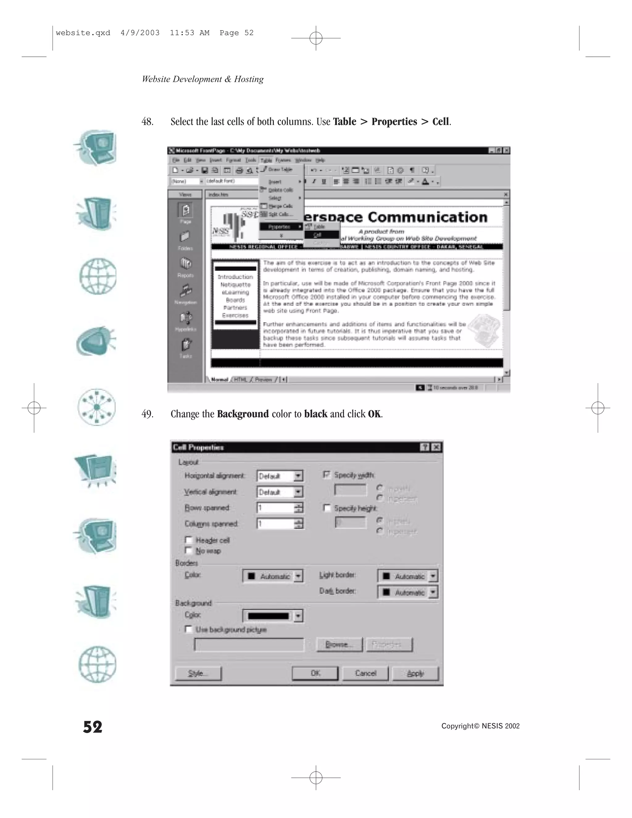 website.qxd   4/9/2003   11:53 AM   Page 52




                  Website Development & Hosting



                  48.    Select the last cells of both columns. Use Table > Properties > Cell.




                  49.    Change the Background color to black and click OK.




     52                                                                                    Copyright© NESIS 2002
 