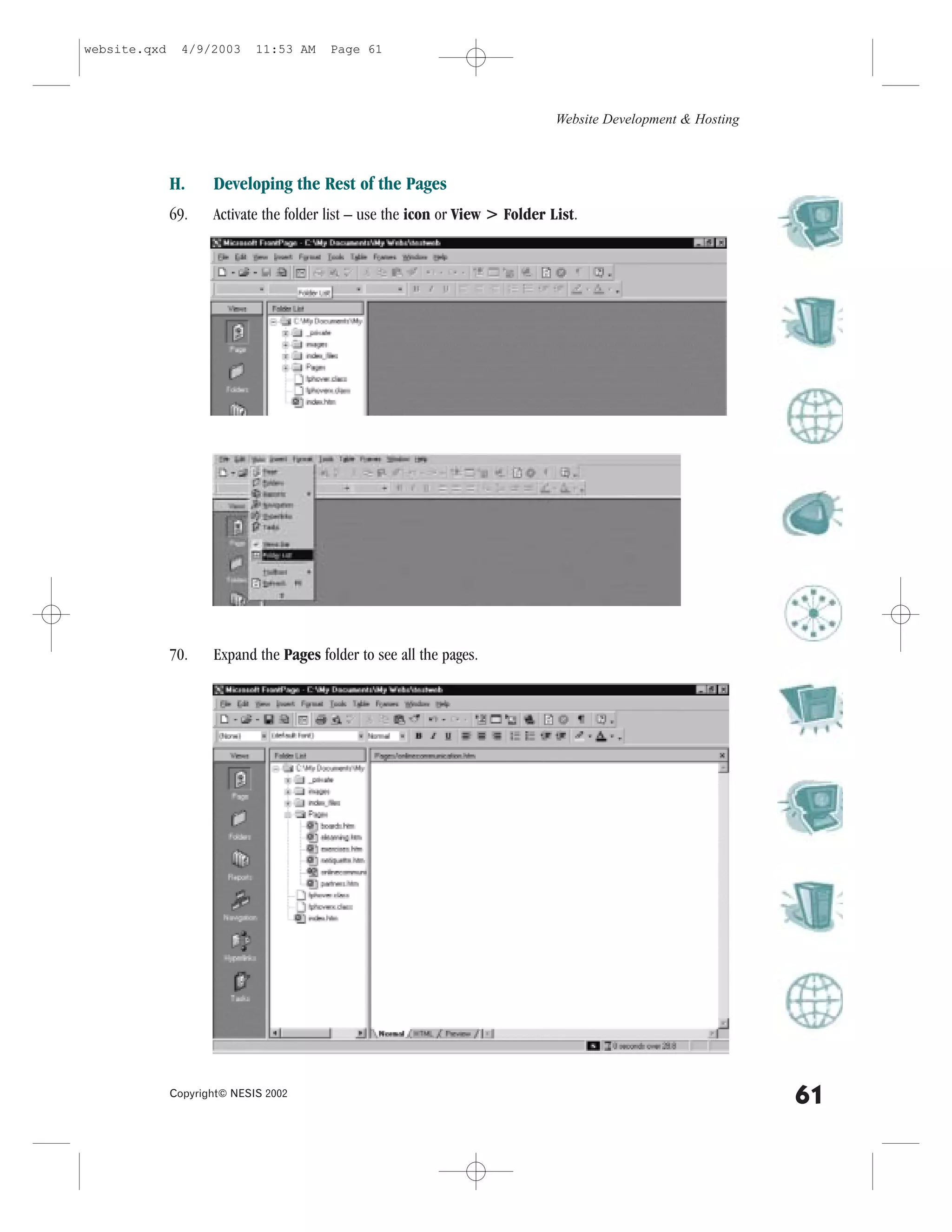 website.qxd     4/9/2003     11:53 AM   Page 61




                                                                               Website Development & Hosting



              H.     Developing the Rest of the Pages
              69.    Activate the folder list – use the icon or View > .older List.




              70.    Expand the Pages folder to see all the pages.




              Copyright© NESIS 2002
                                                                                                               61
 