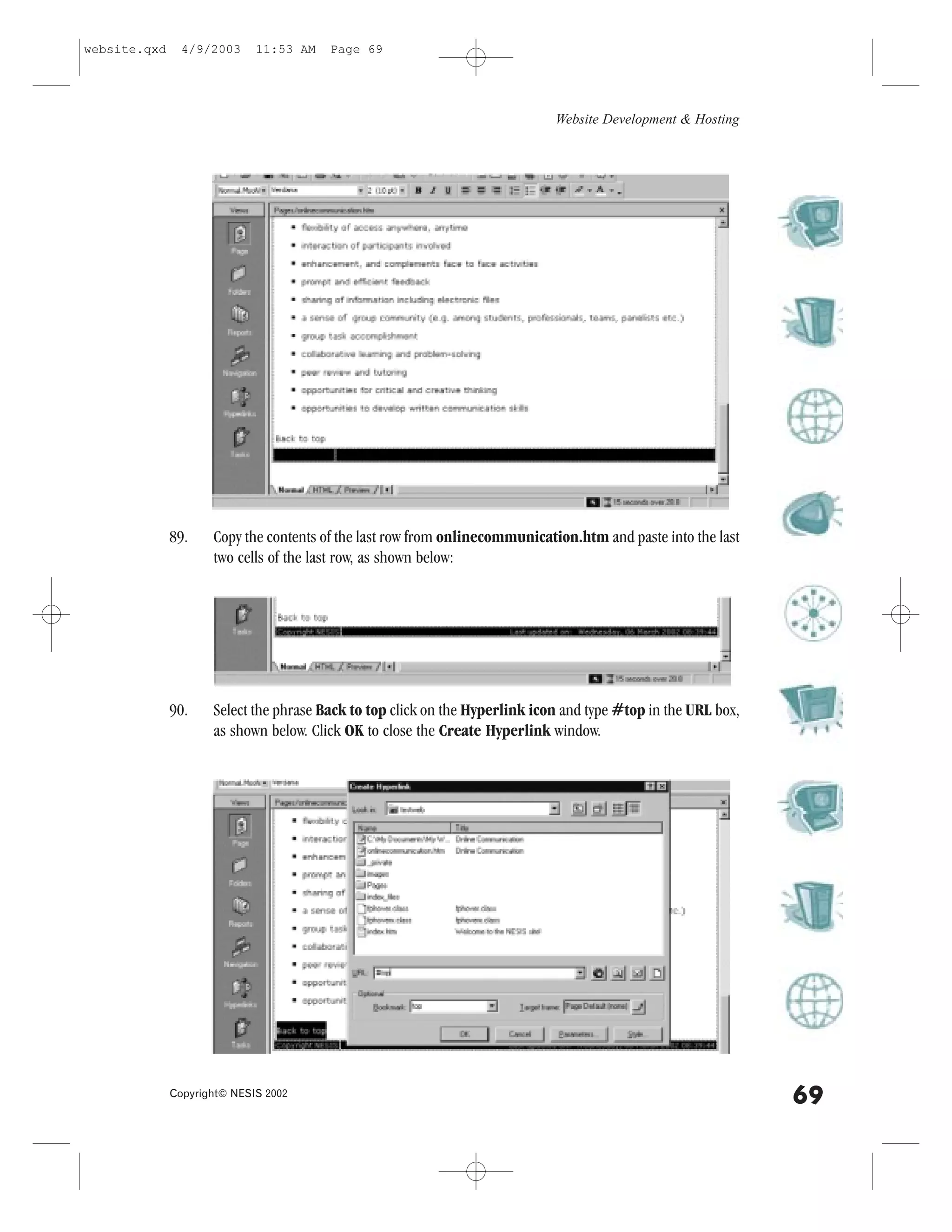 website.qxd     4/9/2003     11:53 AM   Page 69




                                                                             Website Development & Hosting




              89.    Copy the contents of the last row from onlinecommunication.htm and paste into the last
                     two cells of the last row, as shown below:




              90.    Select the phrase Back to top click on the Hyperlink icon and type #top in the URL box,
                     as shown below. Click OK to close the Create Hyperlink window.




              Copyright© NESIS 2002
                                                                                                               69
 