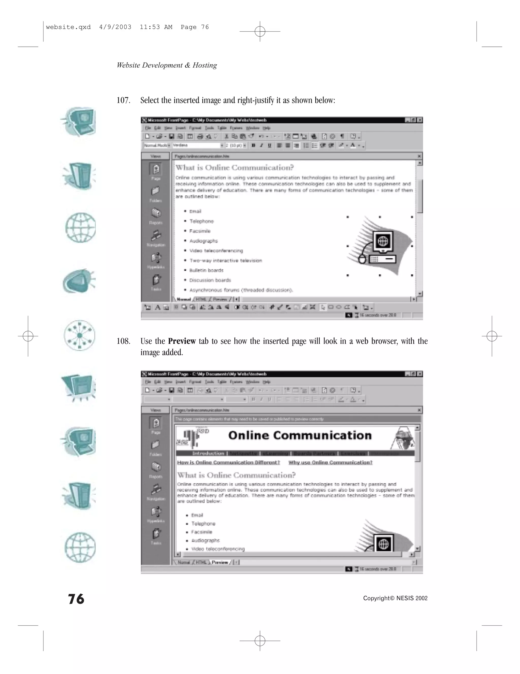 website.qxd   4/9/2003   11:53 AM    Page 76




                  Website Development & Hosting



                  107.   Select the inserted image and right-justify it as shown below:




                  108.   Use the Preview tab to see how the inserted page will look in a web browser, with the
                         image added.




     76                                                                                   Copyright© NESIS 2002
 