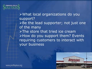 What local organizations do you
support?
Be the lead supporter; not just one
of the many
The store that tried ice cream...