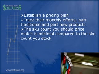 Establish a pricing plan
Track their monthly efforts; part
traditional and part new products
The sku count you should p...