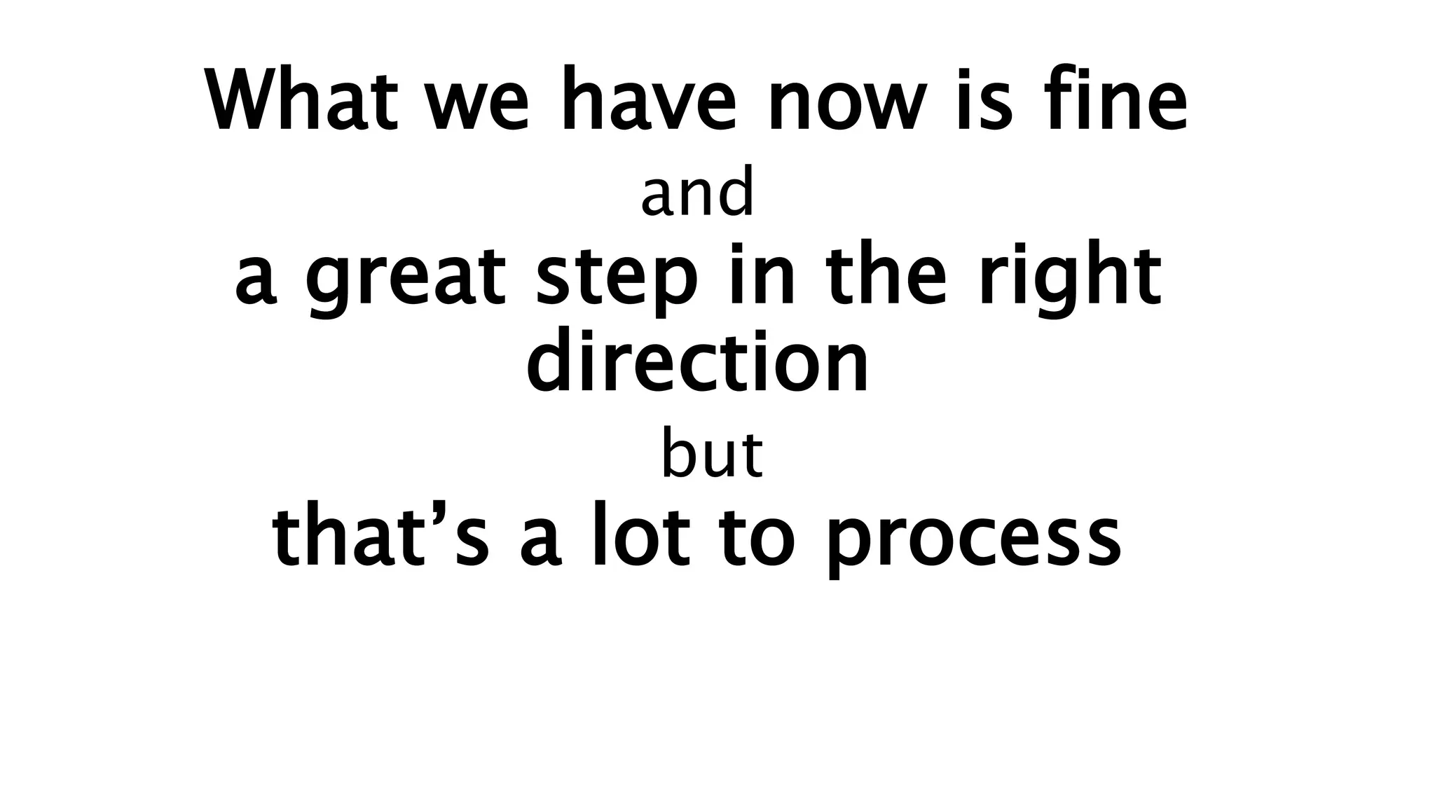 What we have now is fine
and
a great step in the right
direction
but
that’s a lot to process
 