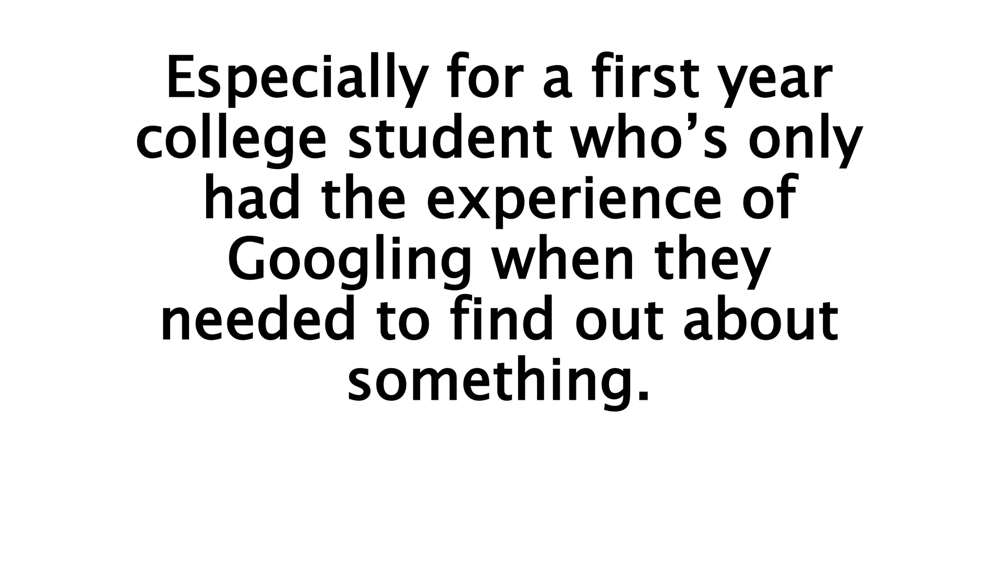 Especially for a first year
college student who’s only
had the experience of
Googling when they
needed to find out about
something.
 