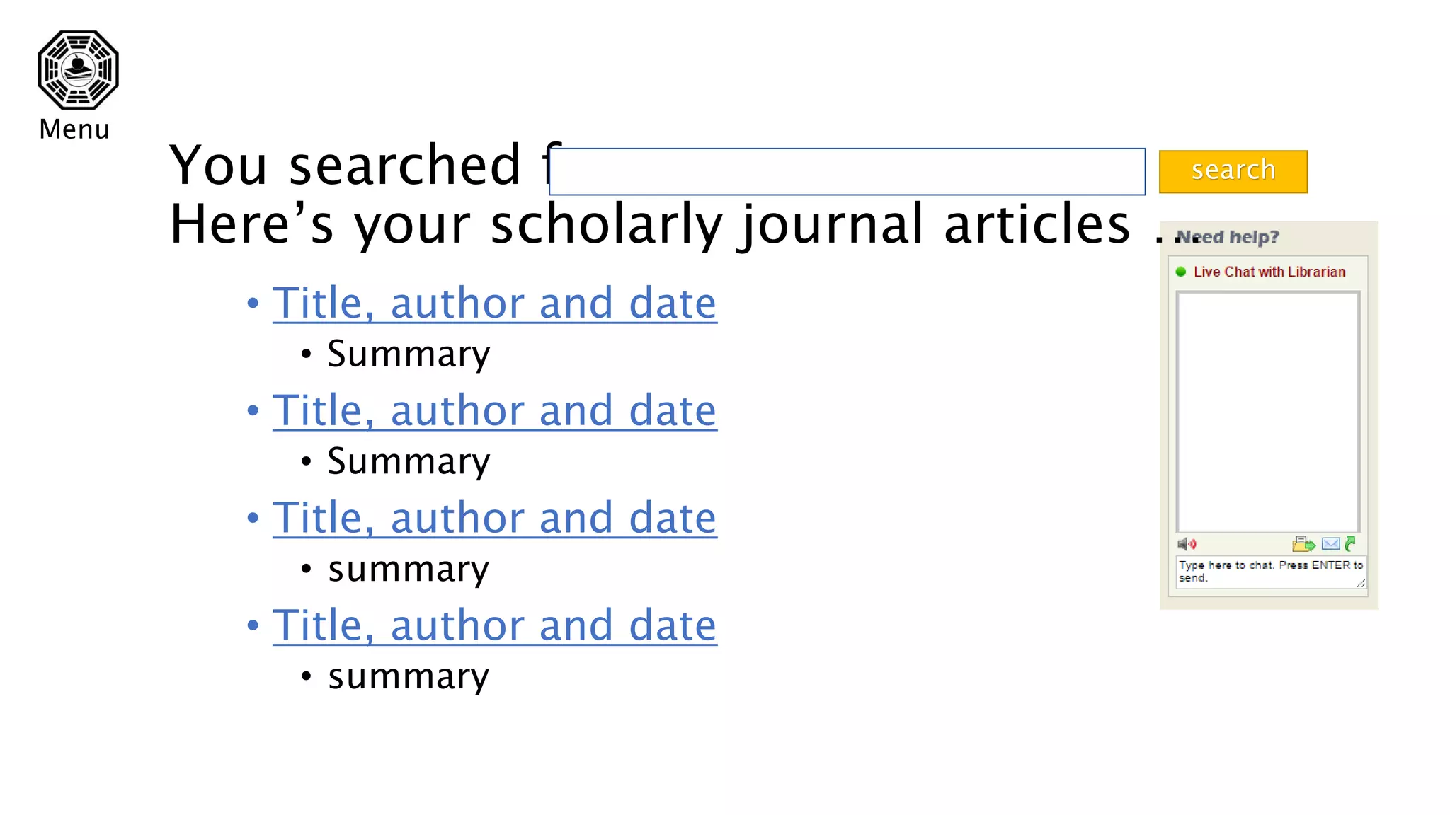 • Title, author and date
• Summary
• Title, author and date
• Summary
• Title, author and date
• summary
• Title, author and date
• summary
You searched for
Here’s your scholarly journal articles …
search
Menu
 