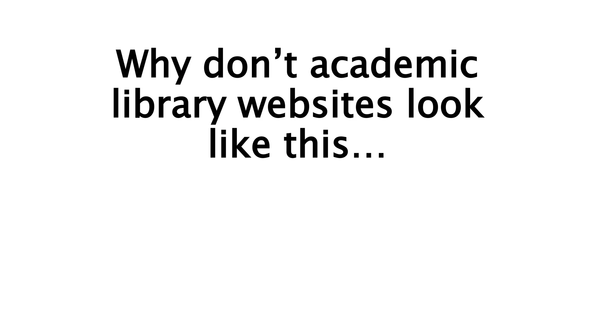 Why don’t academic
library websites look
like this…
 