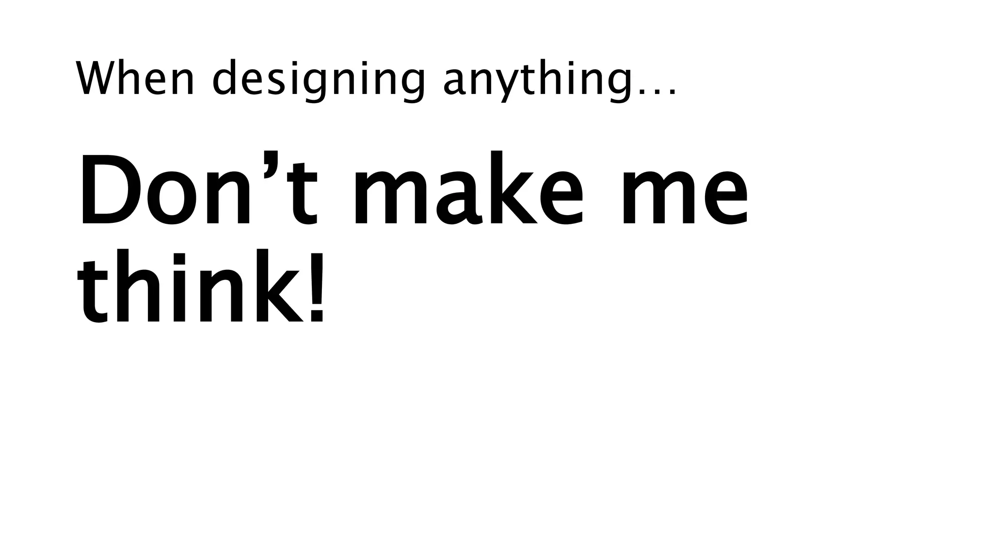 When designing anything…
Don’t make me
think!
 