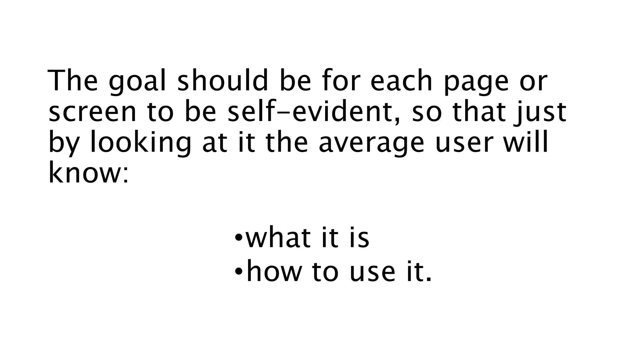 The goal should be for each page or
screen to be self-evident, so that just
by looking at it the average user will
know:
•what it is
•how to use it.
 