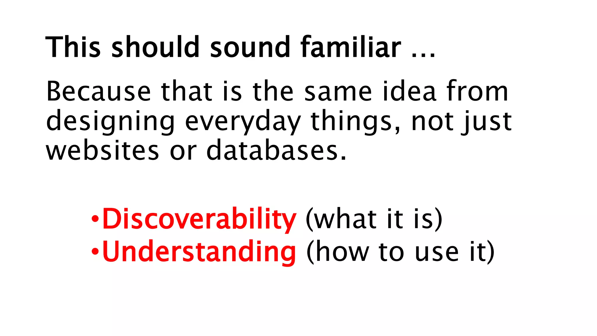 This should sound familiar …
Because that is the same idea from
designing everyday things, not just
websites or databases.
•Discoverability (what it is)
•Understanding (how to use it)
 