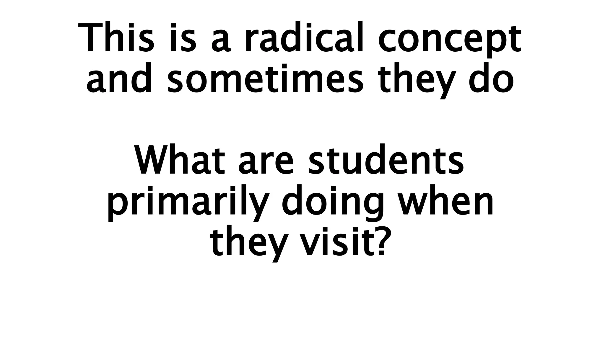This is a radical concept
and sometimes they do
What are students
primarily doing when
they visit?
 