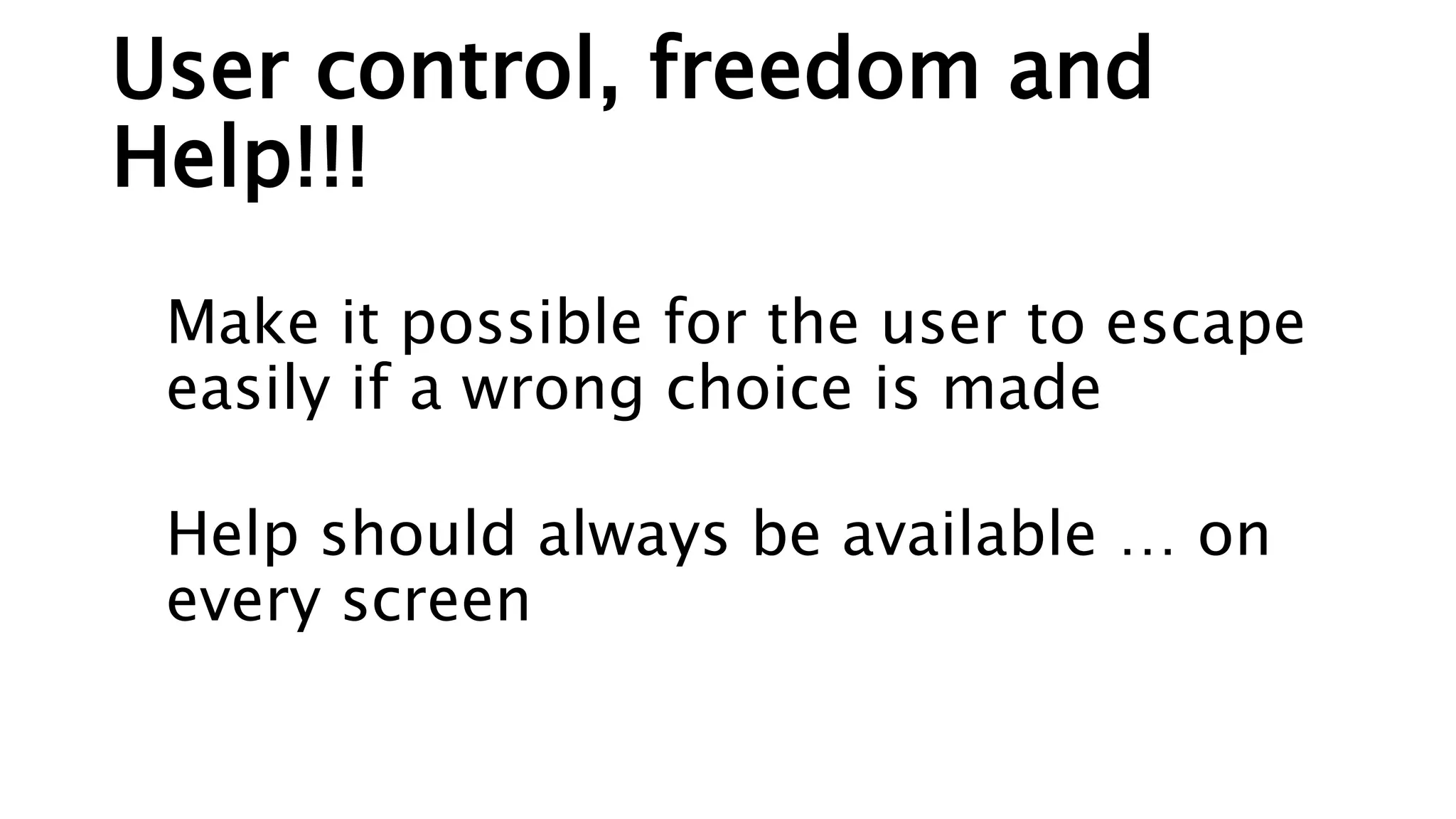 User control, freedom and
Help!!!
Make it possible for the user to escape
easily if a wrong choice is made
Help should always be available … on
every screen
 