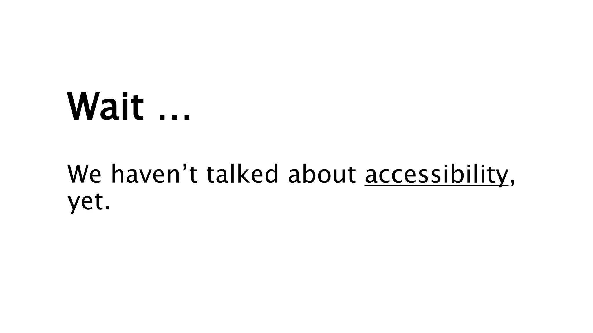 Wait …
We haven’t talked about accessibility,
yet.
 